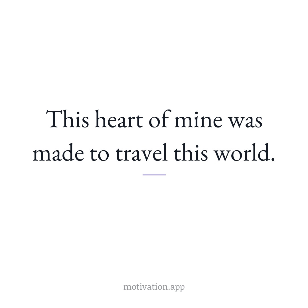 This heart of mine was made to travel this world.