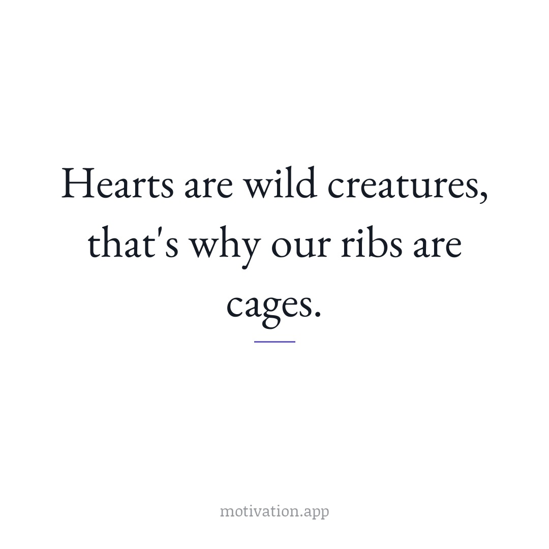Hearts are wild creatures, that's why our ribs are cages.