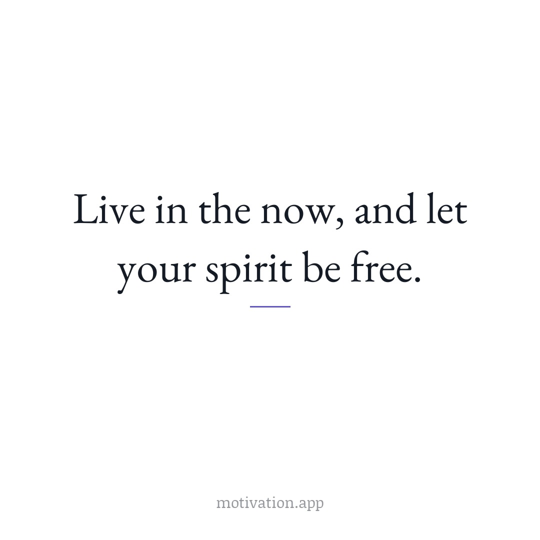 Live in the now, and let your spirit be free.