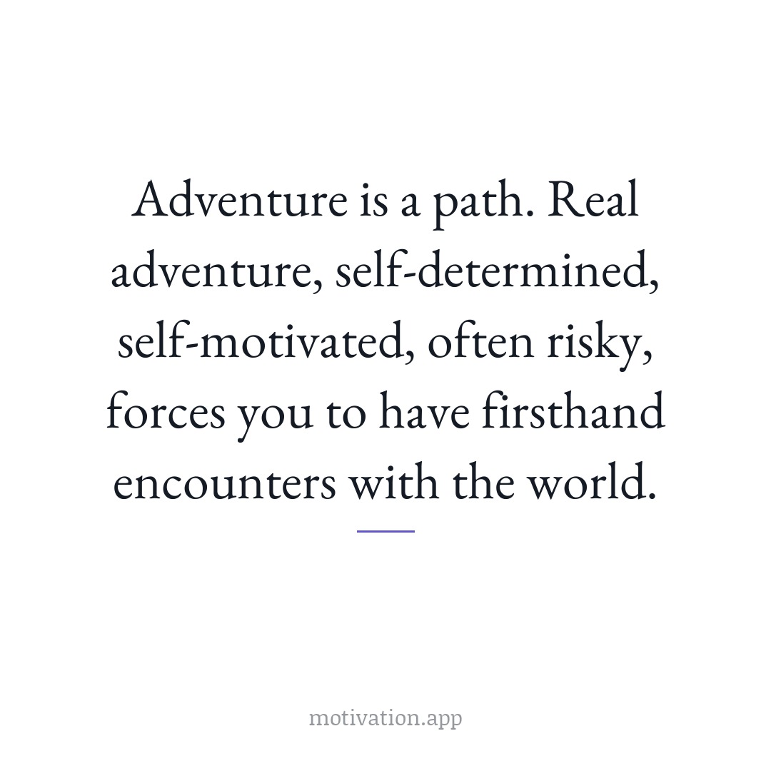 Adventure is a path. Real adventure, self-determined, self-motivated, often risky, forces you to have firsthand encounters with the world.