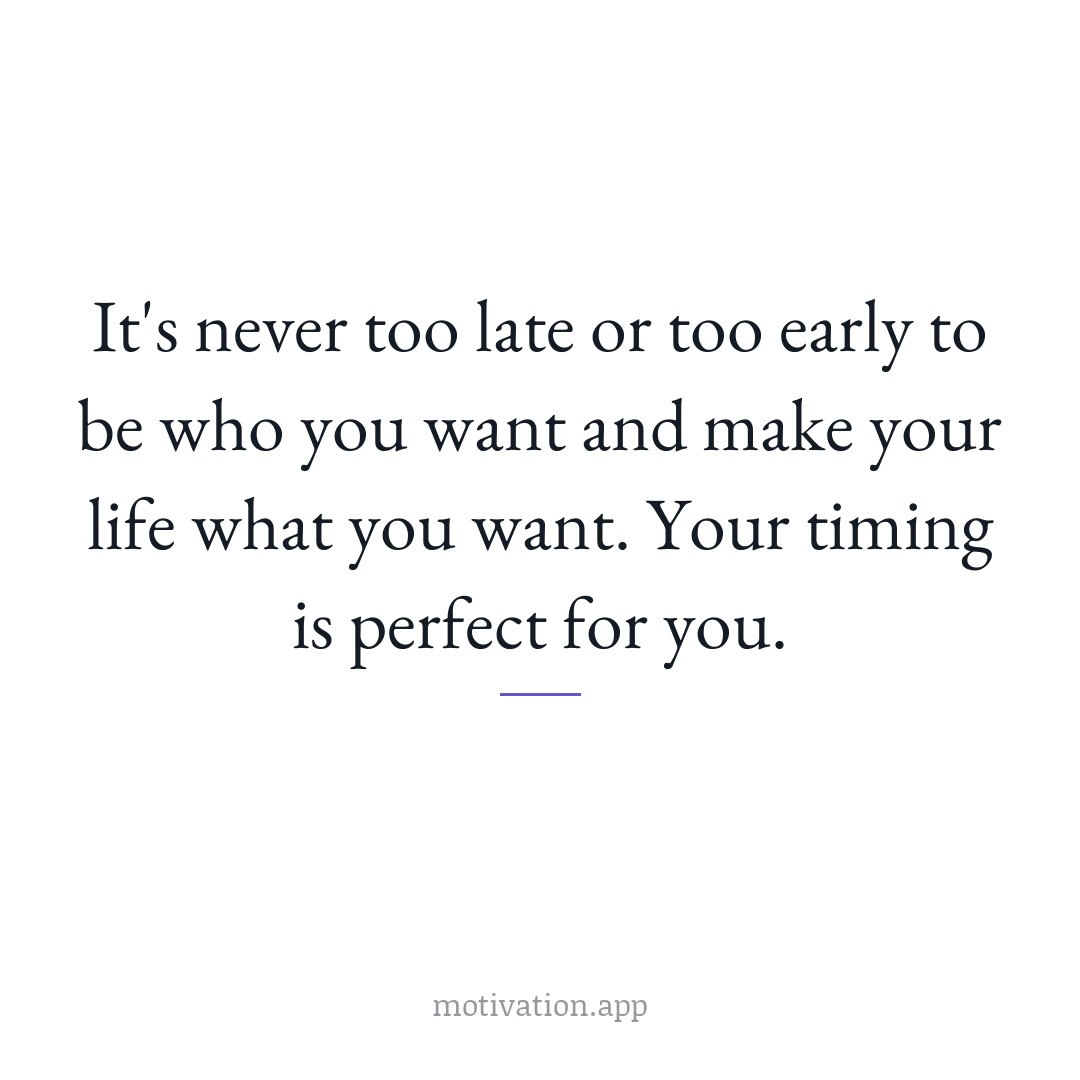 It's never too late or too early to be who you want and make your life what you want. Your timing is perfect for you.