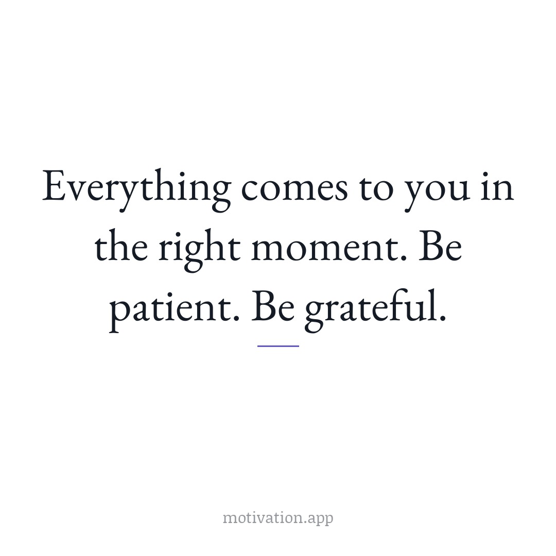 Everything comes to you in the right moment. Be patient. Be grateful.