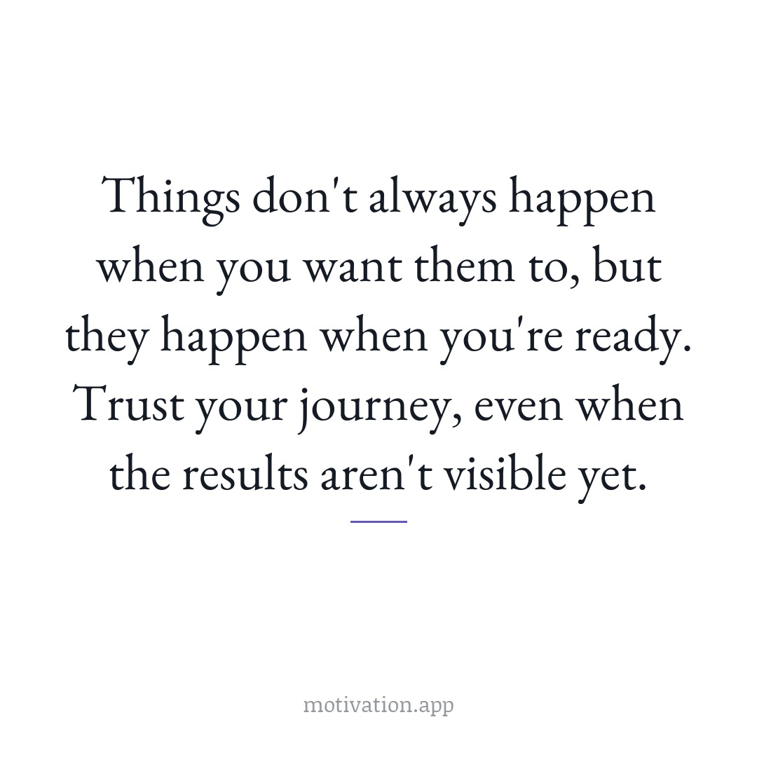 Things don't always happen when you want them to, but they happen when you're ready. Trust your journey, even when the results aren't visible yet.