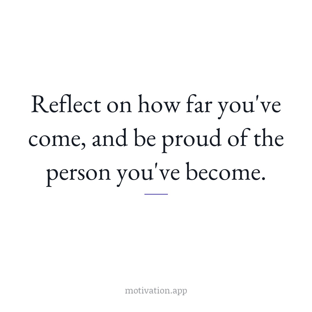 Reflect on how far you've come, and be proud of the person you've become.