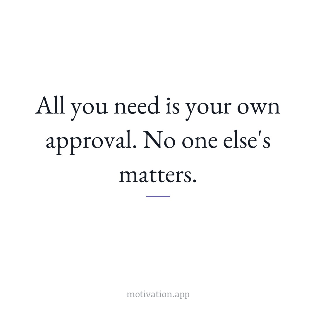All you need is your own approval. No one else's matters.