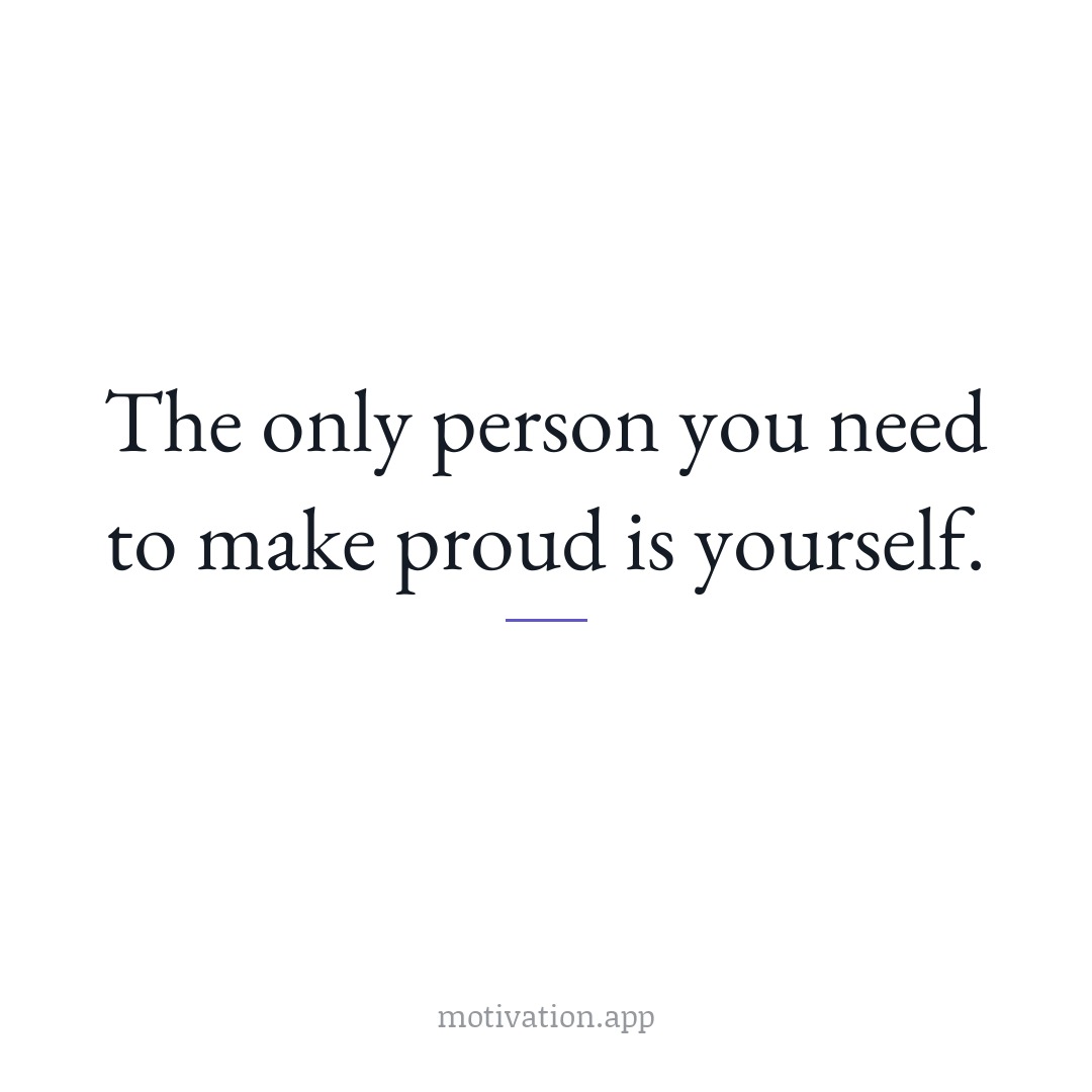 The only person you need to make proud is yourself.
