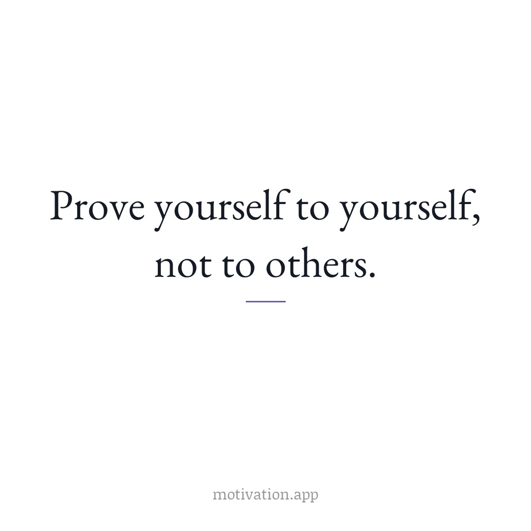 Prove yourself to yourself, not to others.