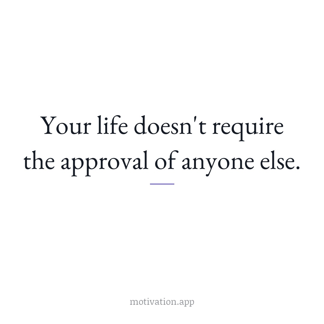 Your life doesn't require the approval of anyone else.