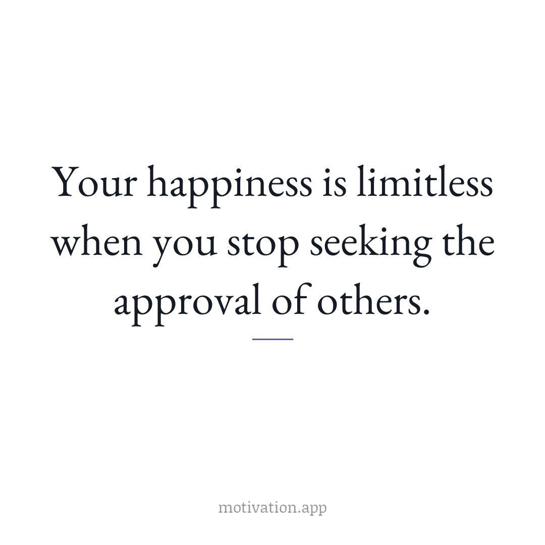 Your happiness is limitless when you stop seeking the approval of others.
