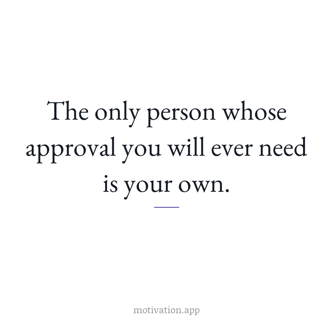 The only person whose approval you will ever need is your own.