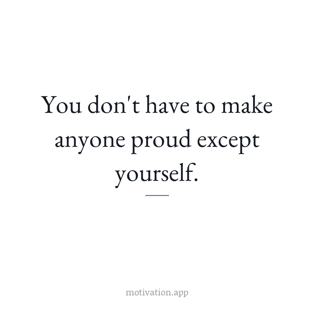 You don't have to make anyone proud except yourself.