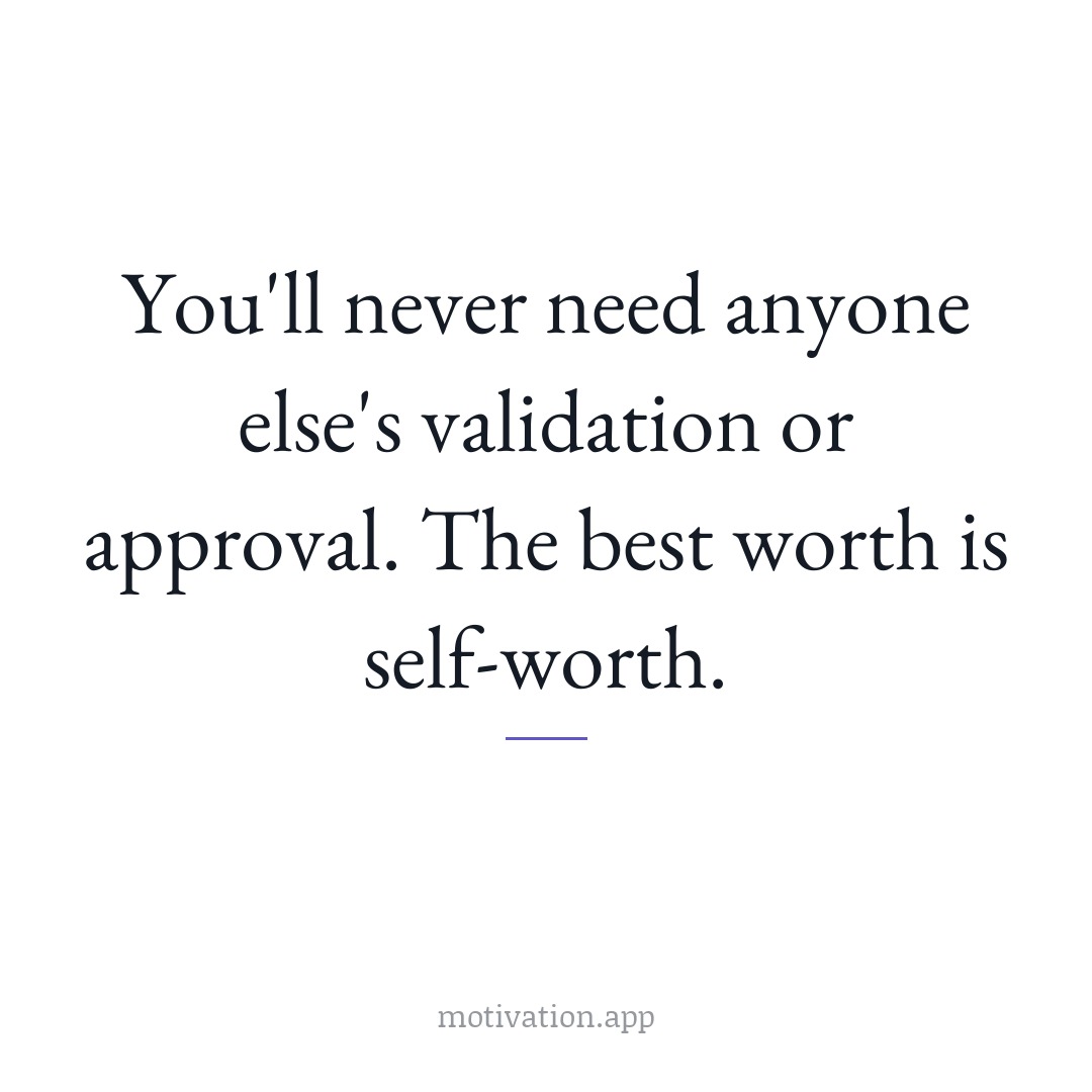 You'll never need anyone else's validation or approval. The best worth is self-worth.