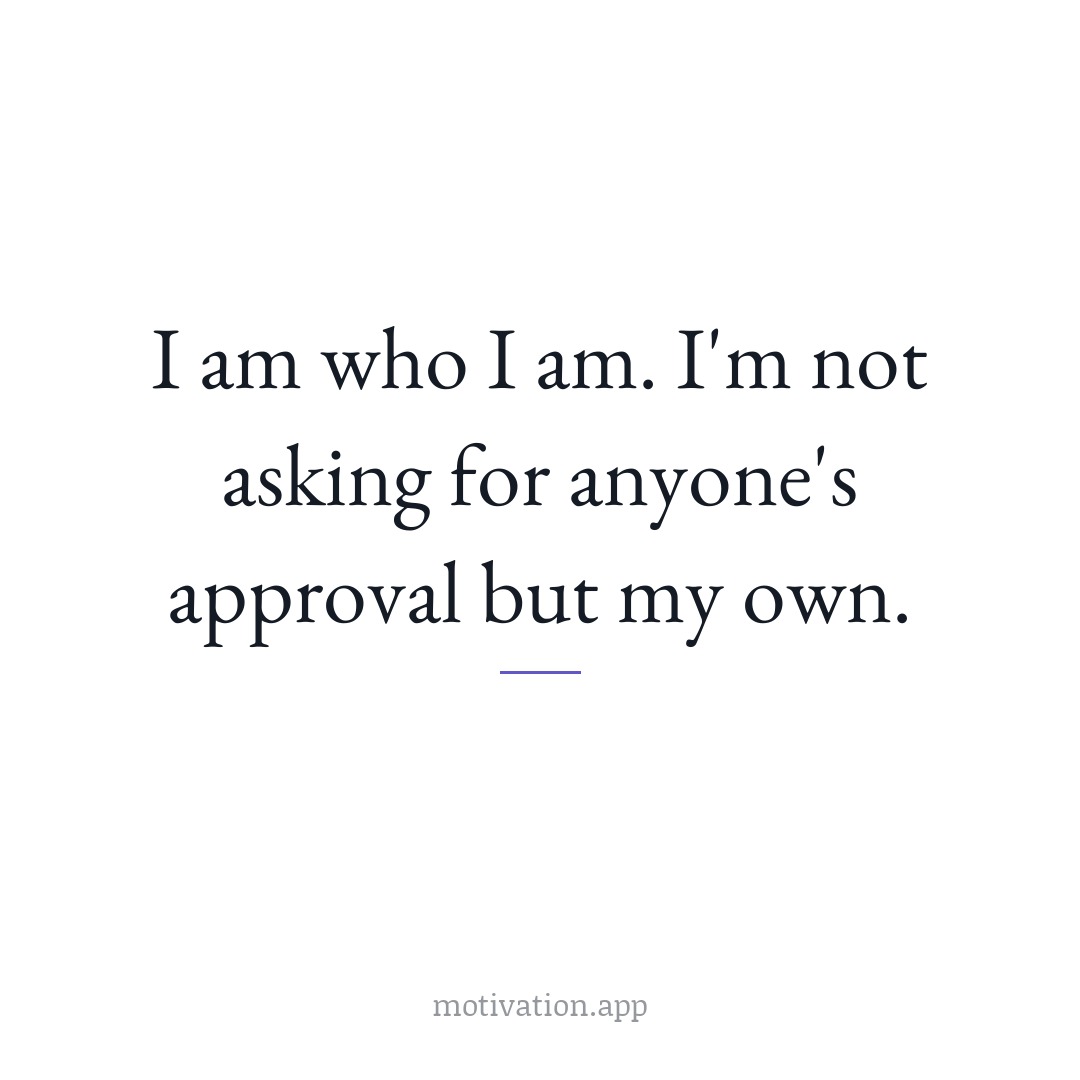 I am who I am. I'm not asking for anyone's approval but my own.