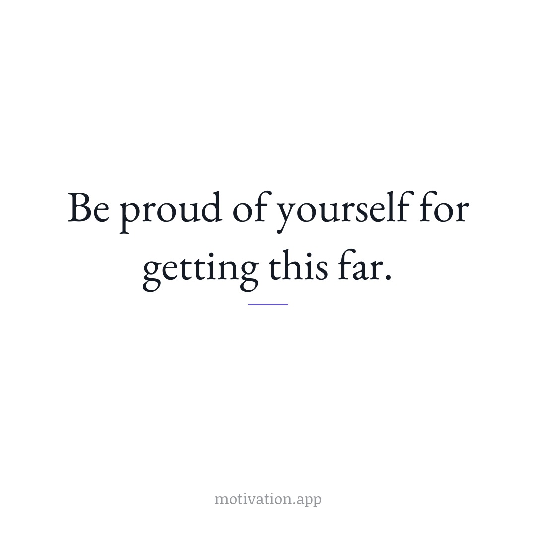 Be proud of yourself for getting this far.