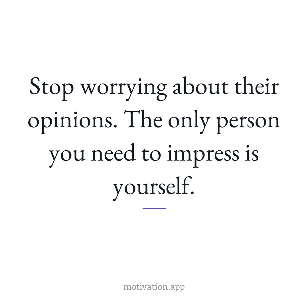 Stop worrying about their opinions. The only person you need to impress is yourself.