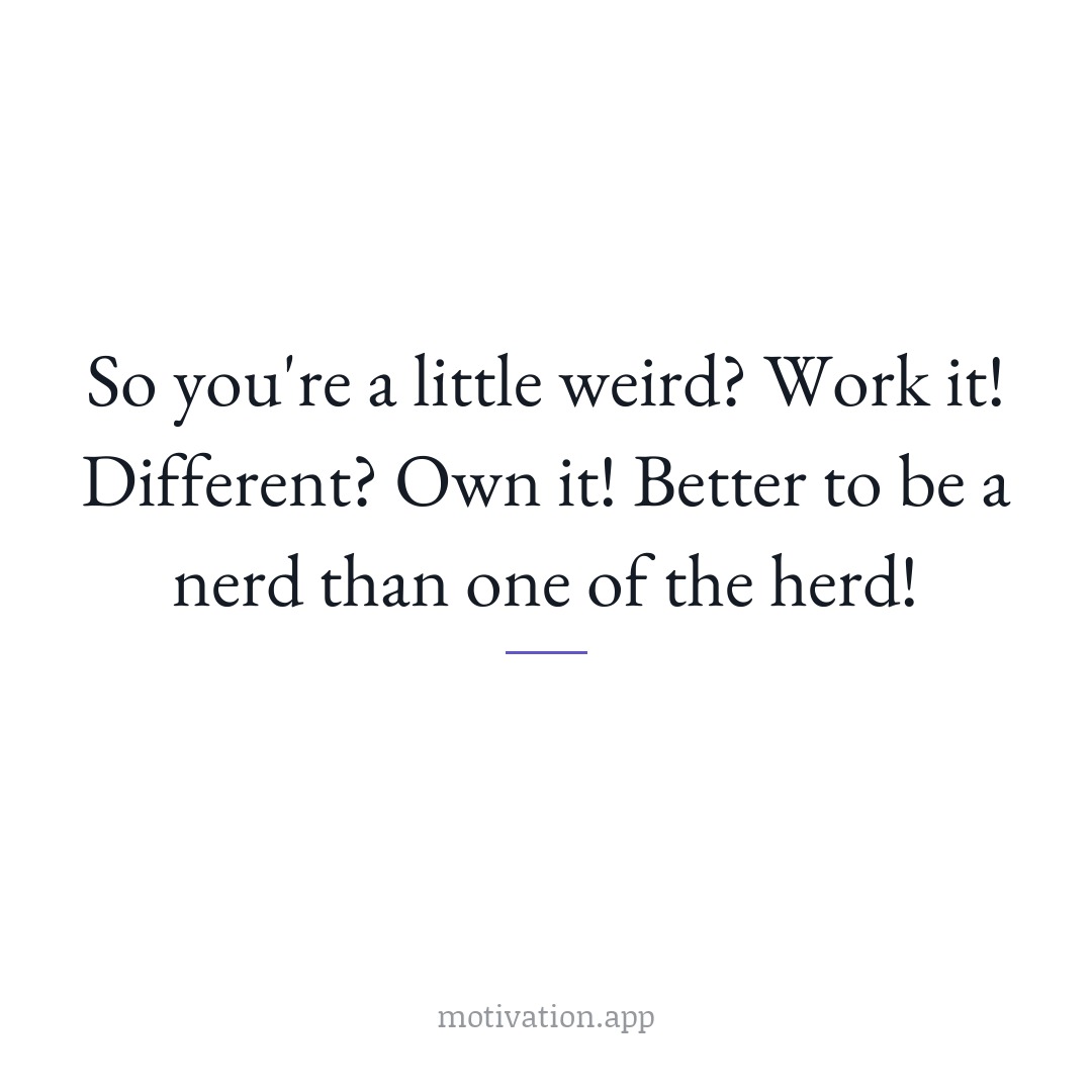 So you're a little weird? Work it! Different? Own it! Better to be a nerd than one of the herd!