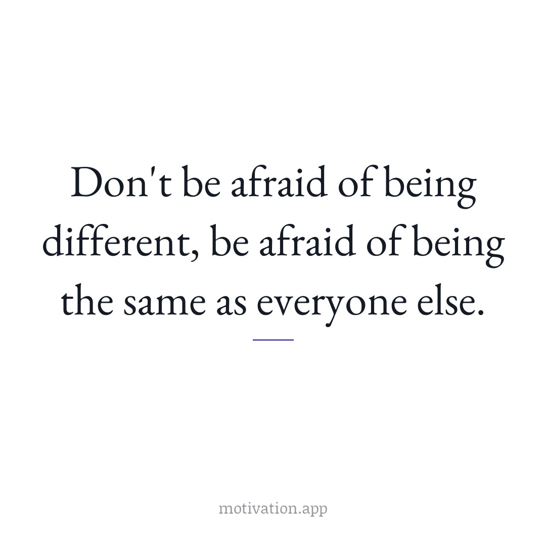 Don't be afraid of being different, be afraid of being the same as everyone else.