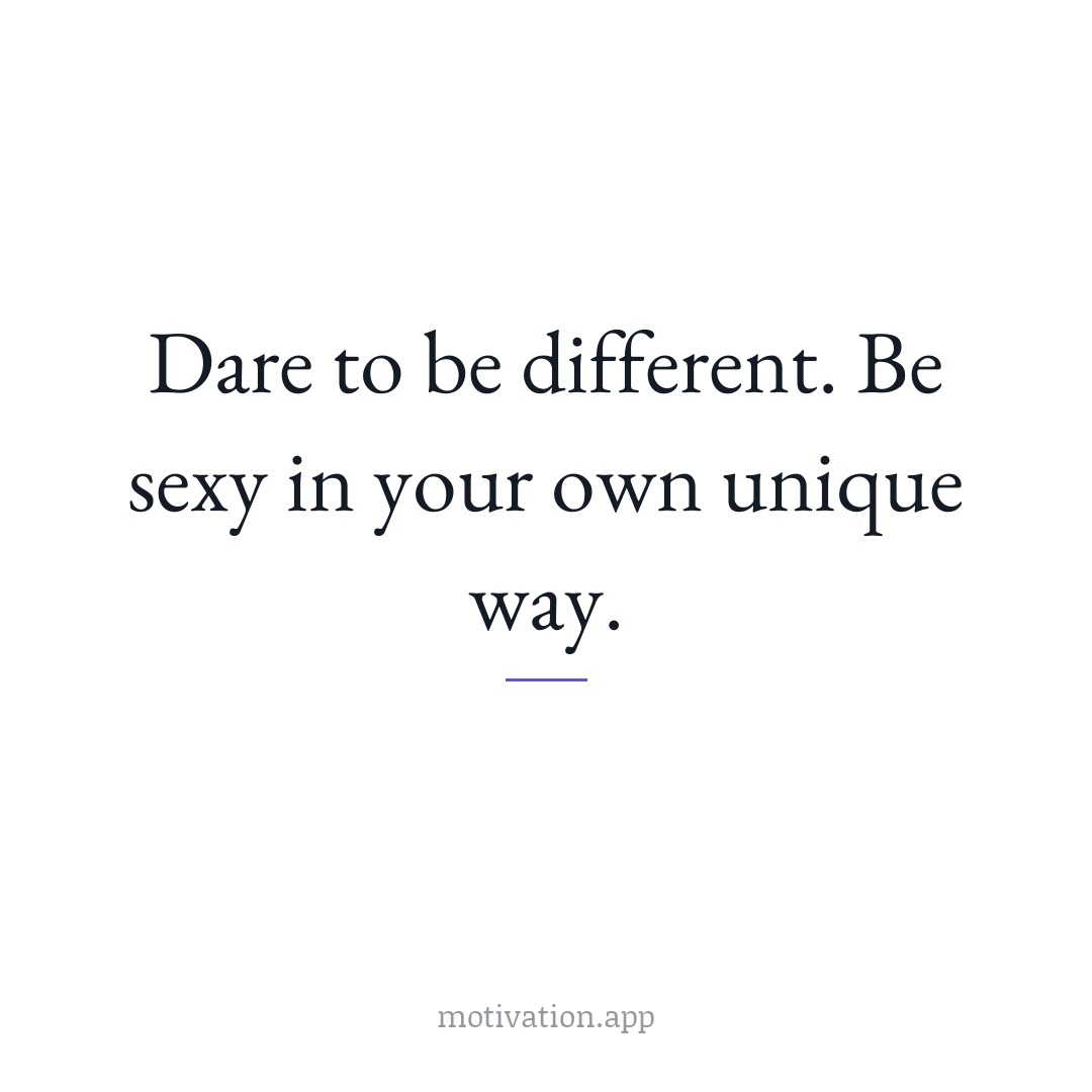 Dare to be different. Be sexy in your own unique way.