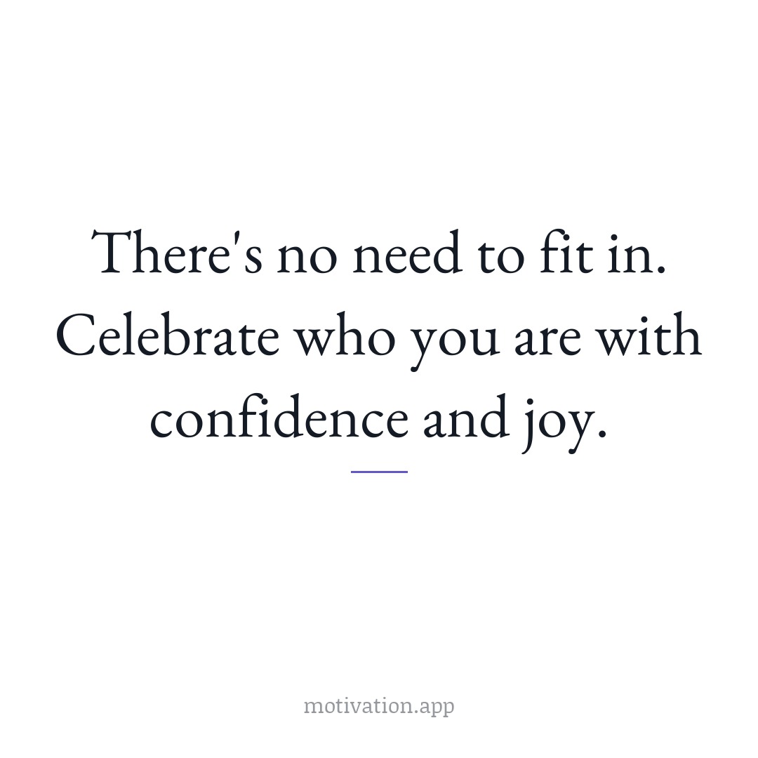 There's no need to fit in. Celebrate who you are with confidence and joy.