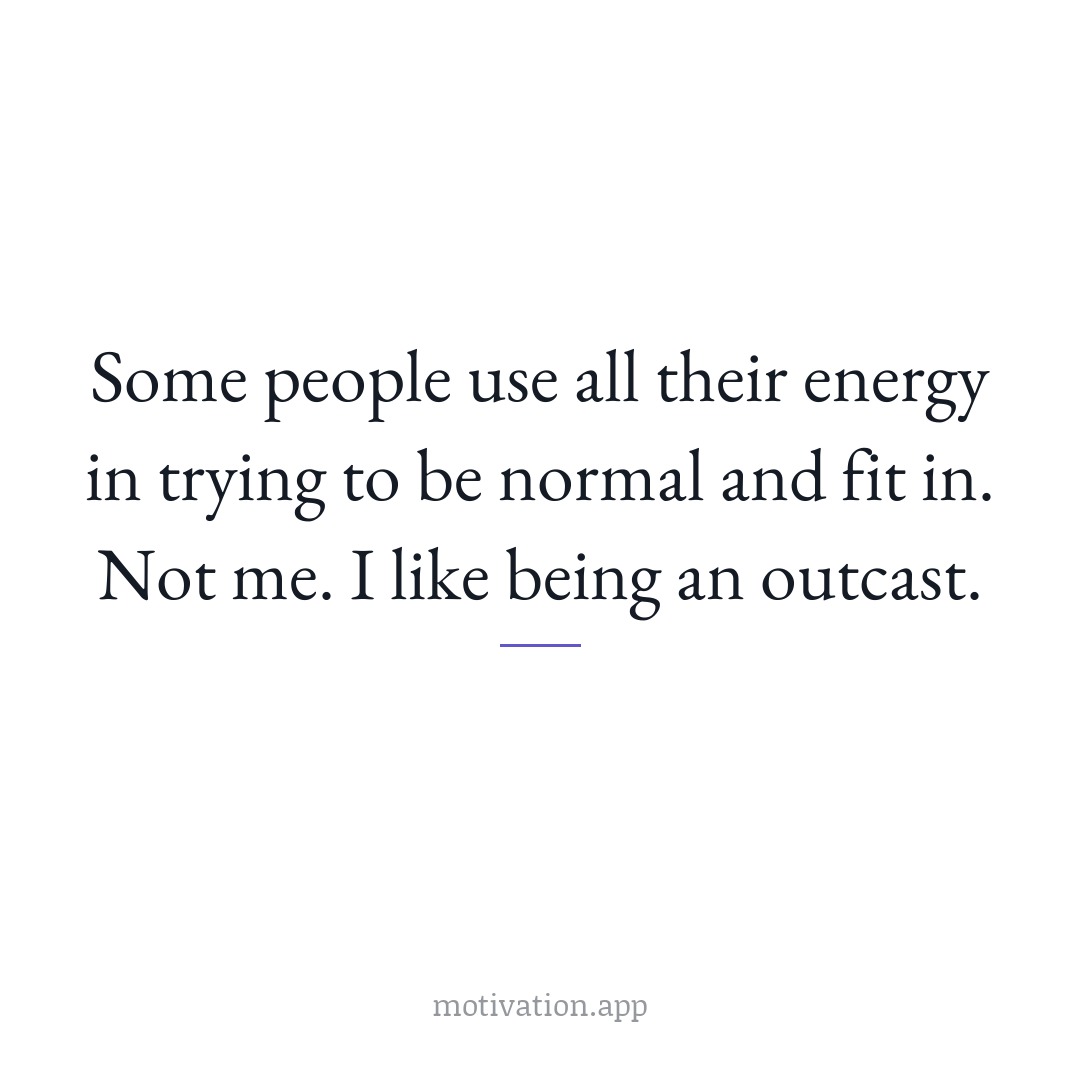 Some people use all their energy in trying to be normal and fit in. Not me. I like being an outcast.