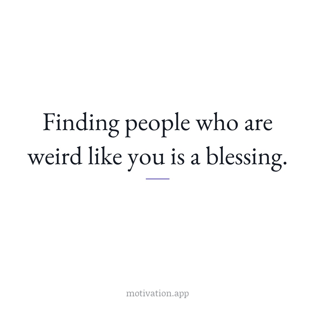 Finding people who are weird like you is a blessing.