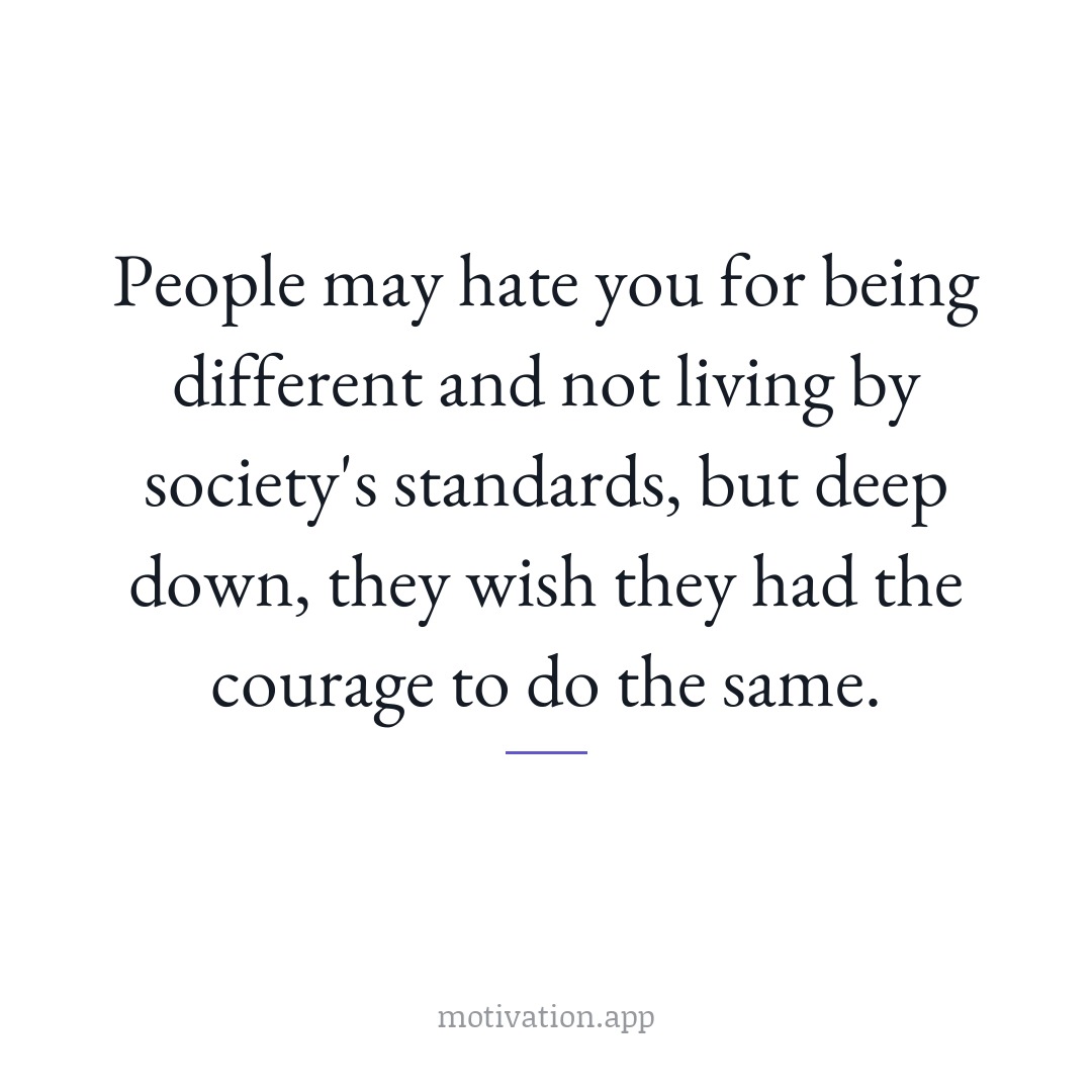 People may hate you for being different and not living by society's standards, but deep down, they wish they had the courage to do the same.