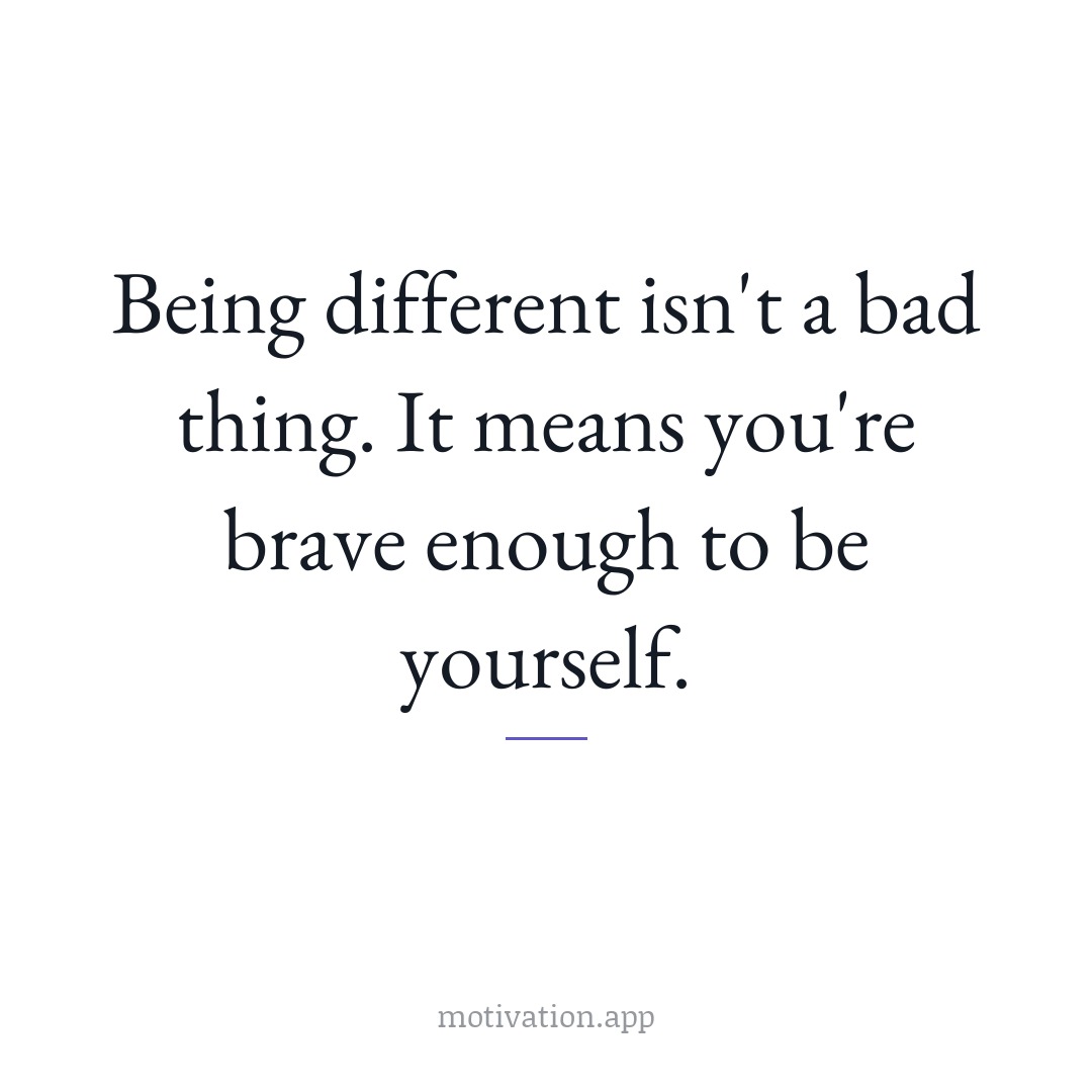 Being different isn't a bad thing. It means you're brave enough to be yourself.
