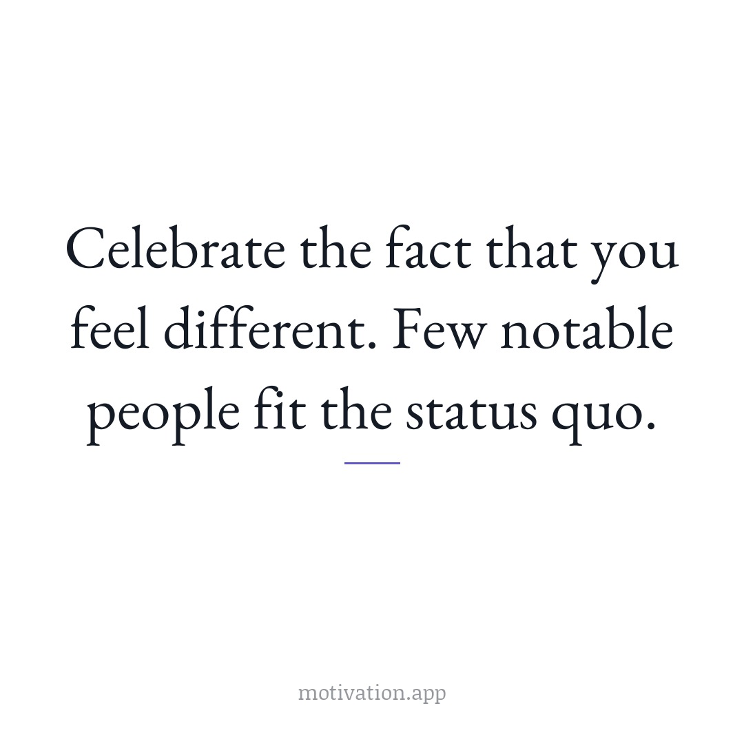 Celebrate the fact that you feel different. Few notable people fit the status quo.