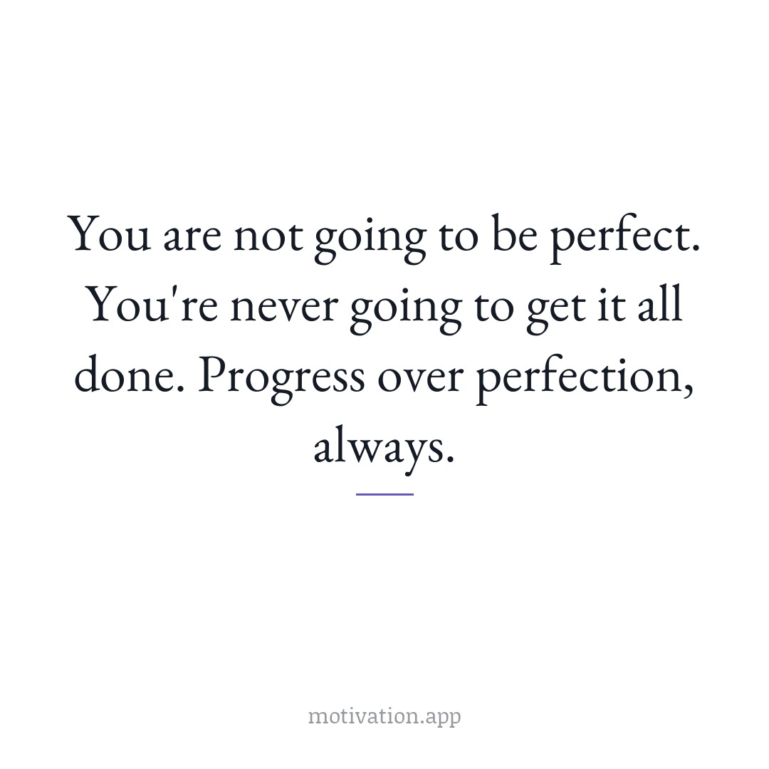 You are not going to be perfect. You're never going to get it all done. Progress over perfection, always.