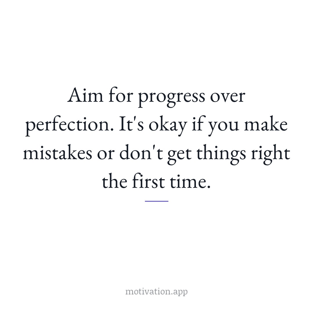 Aim for progress over perfection. It's okay if you make mistakes or don't get things right the first time.