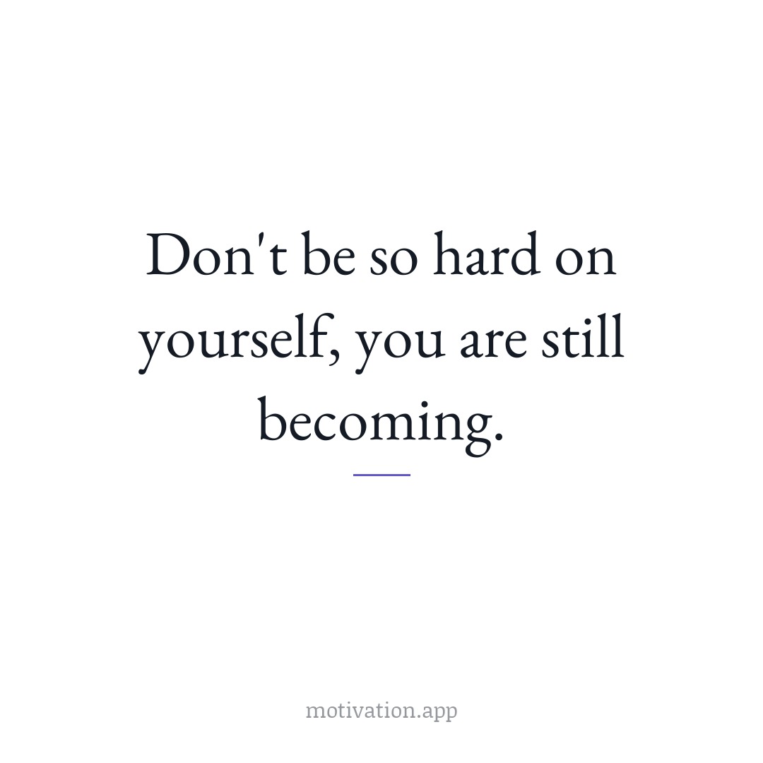 Don't be so hard on yourself, you are still becoming.