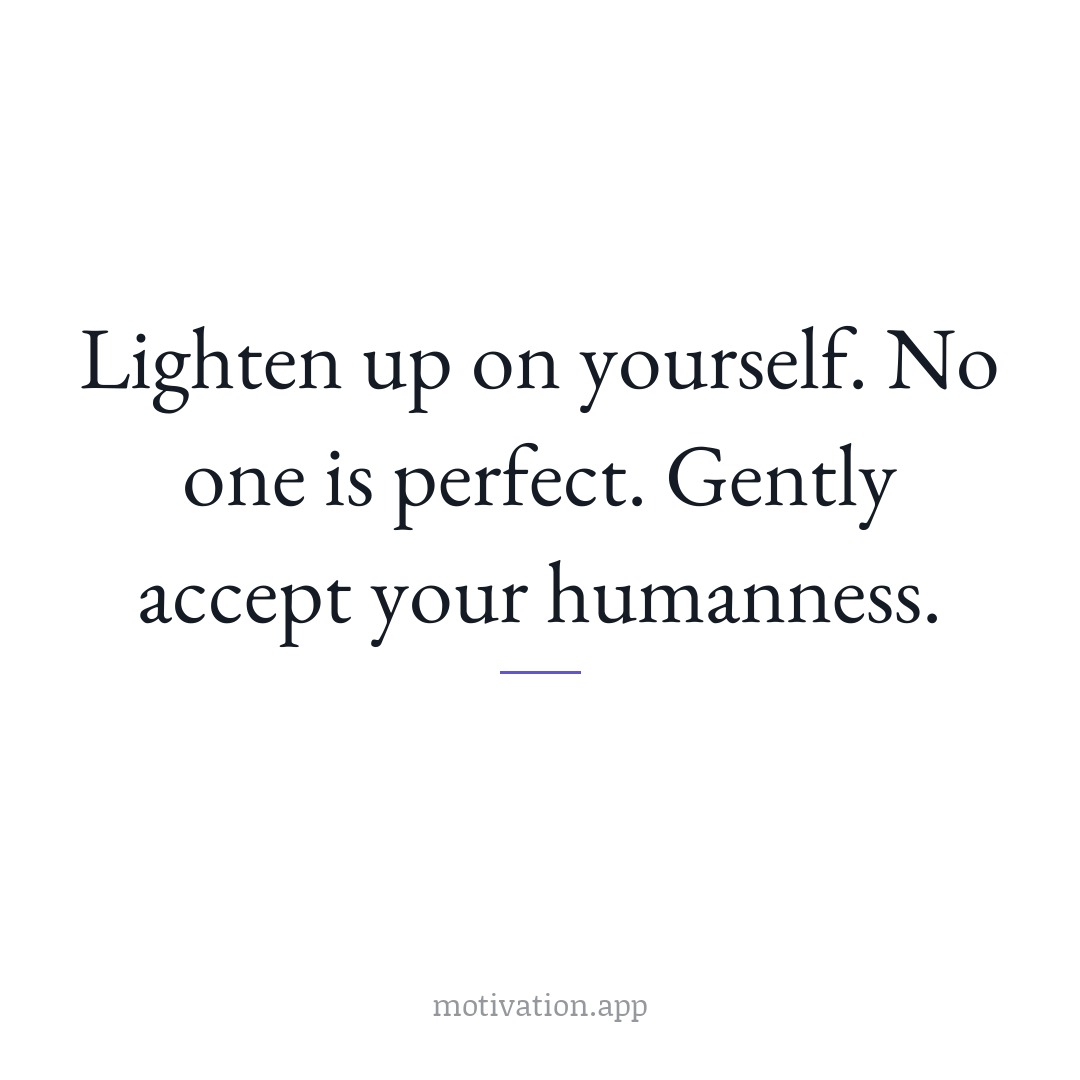 Lighten up on yourself. No one is perfect. Gently accept your humanness.