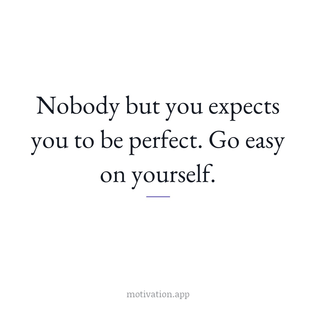 Nobody but you expects you to be perfect. Go easy on yourself.