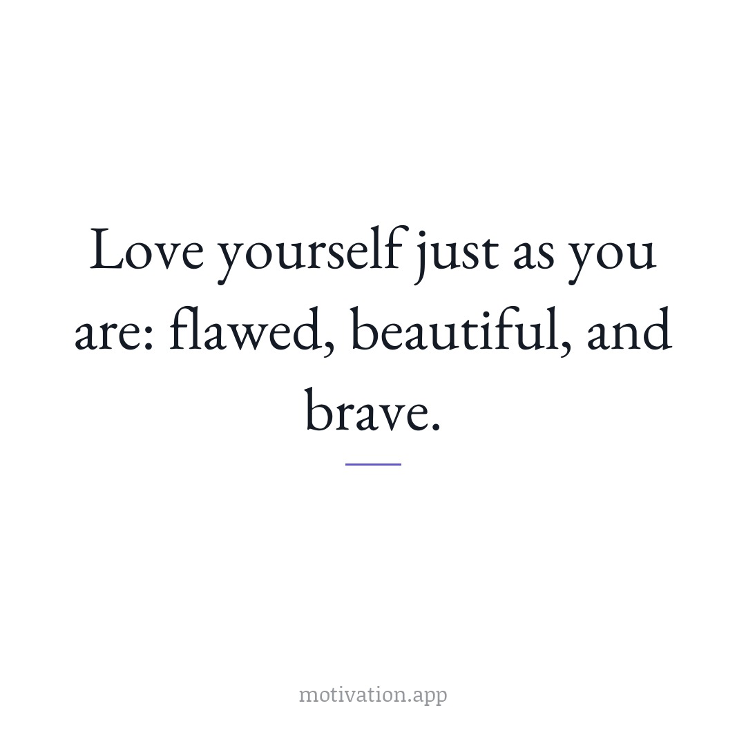 Love yourself just as you are: flawed, beautiful, and brave.