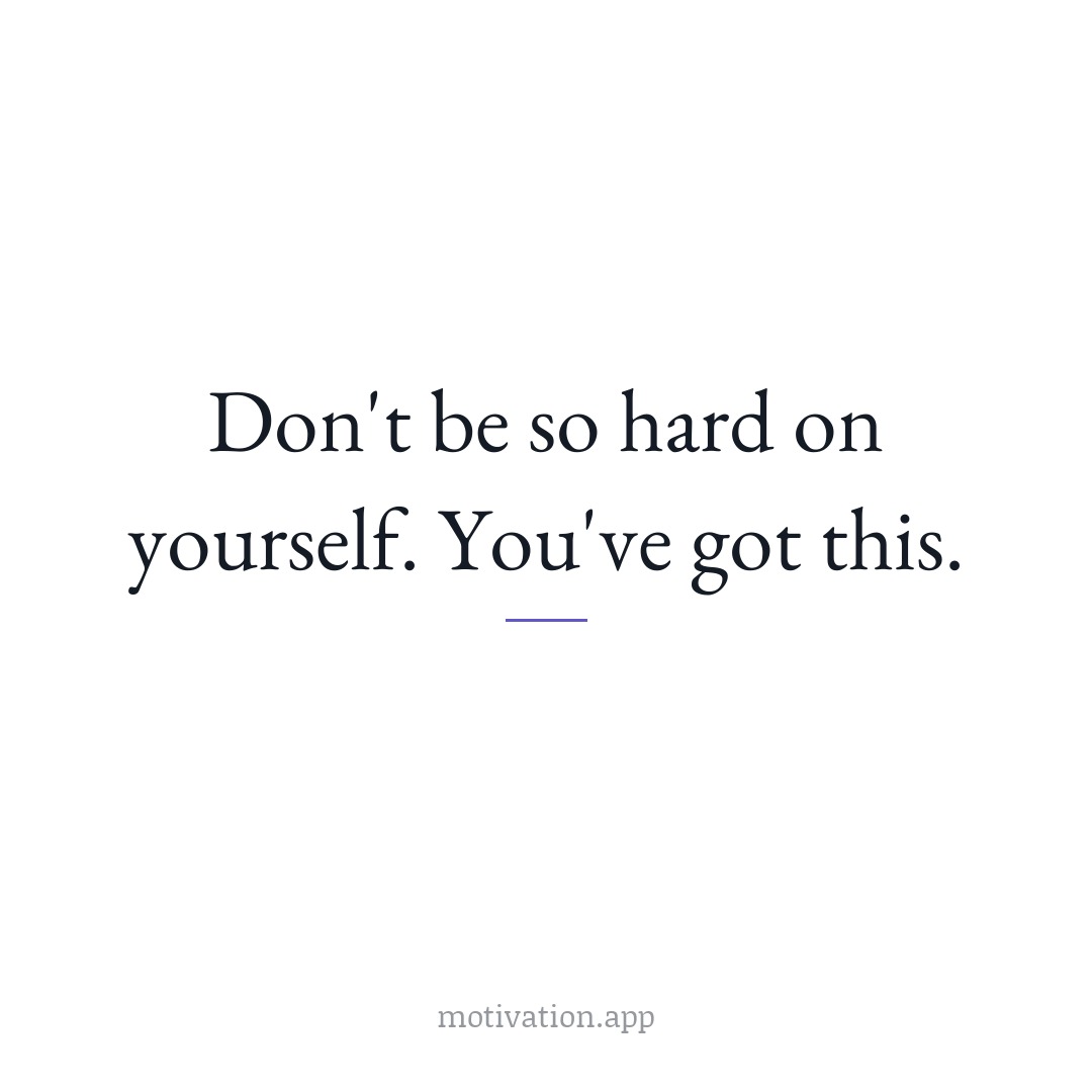 Don't be so hard on yourself. You've got this.