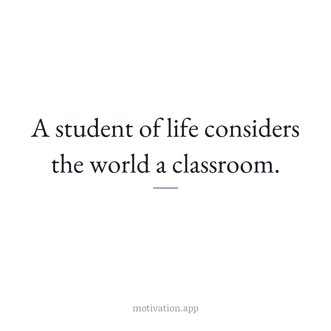 A student of life considers the world a classroom.