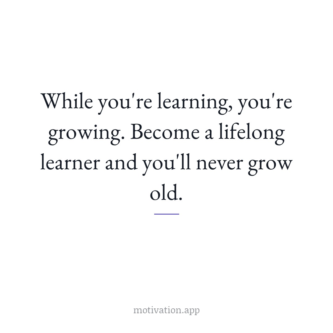 While you're learning, you're growing. Become a lifelong learner and you'll never grow old.
