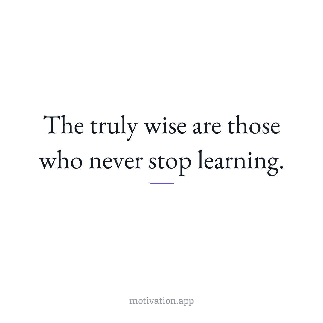 The truly wise are those who never stop learning.