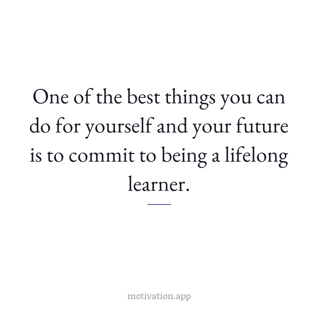 One of the best things you can do for yourself and your future is to commit to being a lifelong learner.