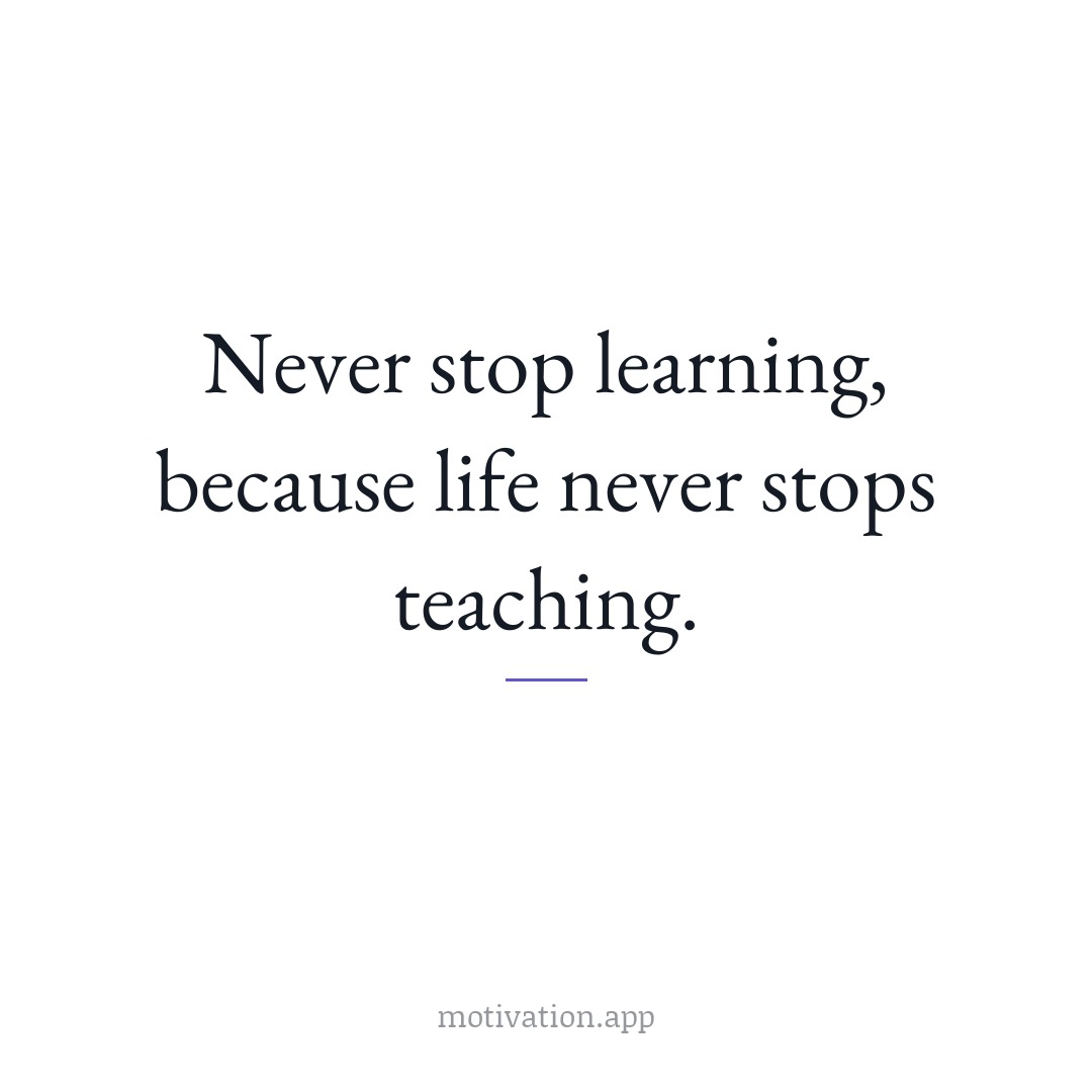 Never stop learning, because life never stops teaching.
