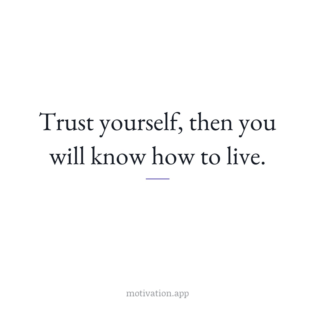 Trust yourself, then you will know how to live.