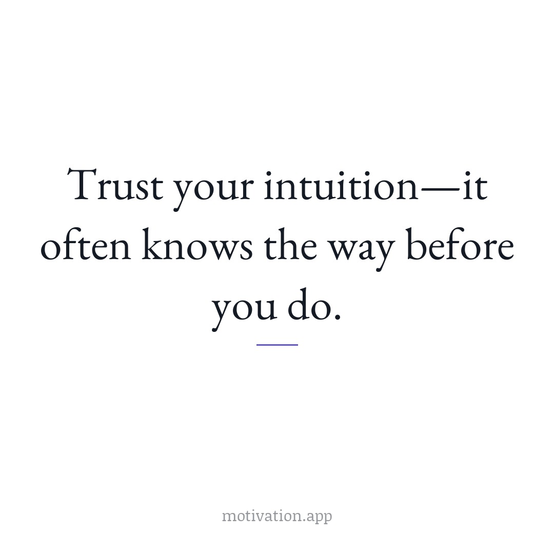 Trust your intuition—it often knows the way before you do.