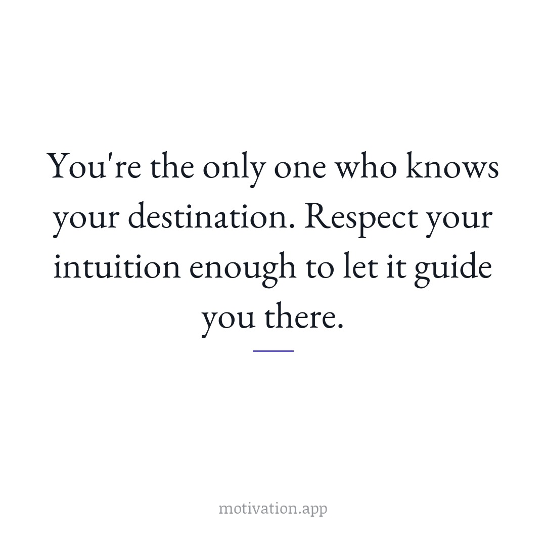 You're the only one who knows your destination. Respect your intuition enough to let it guide you there.