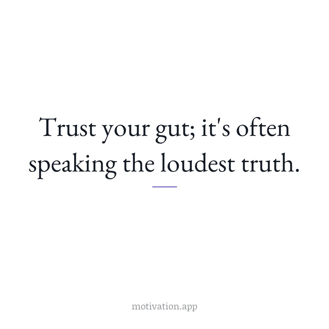 Trust your gut; it's often speaking the loudest truth.