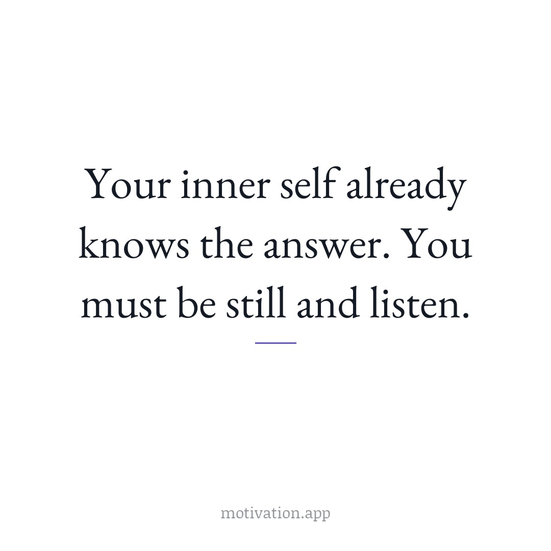 Your inner self already knows the answer. You must be still and listen.