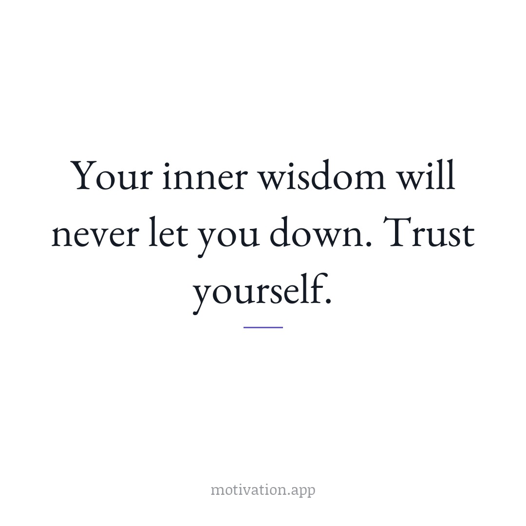 Your inner wisdom will never let you down. Trust yourself.
