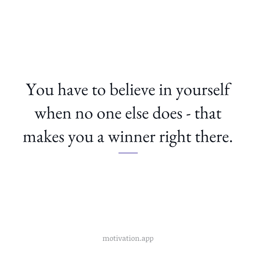 You have to believe in yourself when no one else does - that makes you a winner right there.