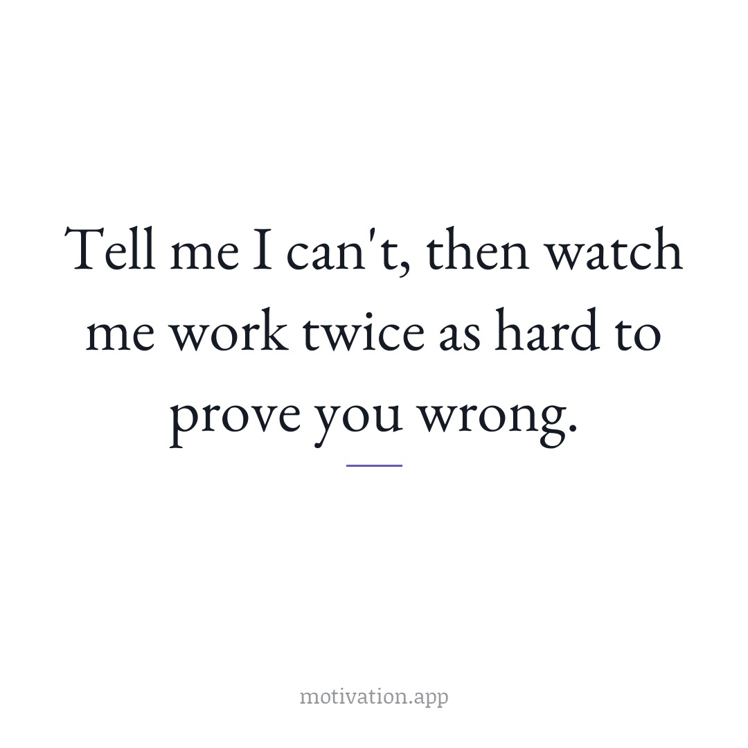 Tell me I can't, then watch me work twice as hard to prove you wrong.