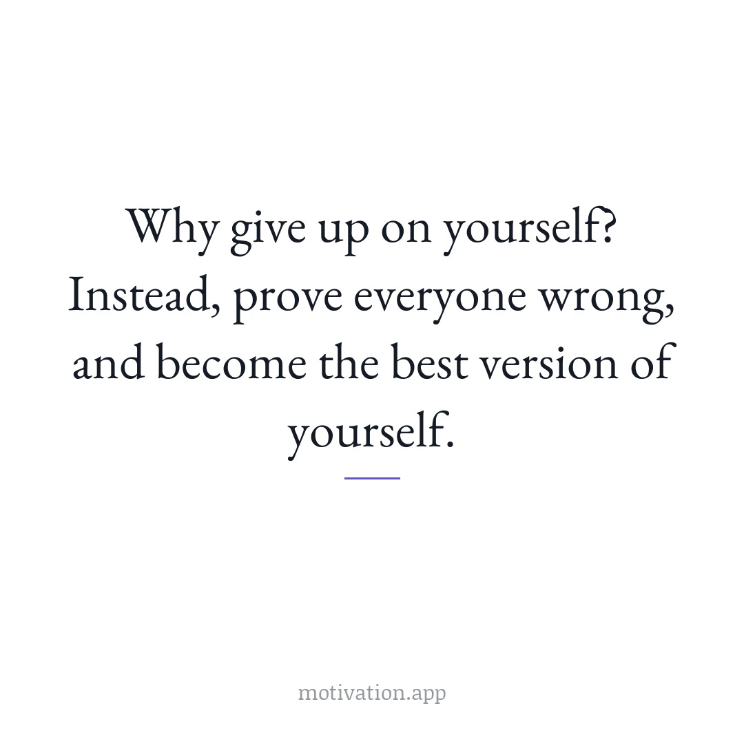 Why give up on yourself? Instead, prove everyone wrong, and become the best version of yourself.