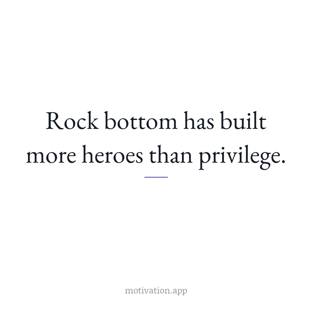 Rock bottom has built more heroes than privilege.
